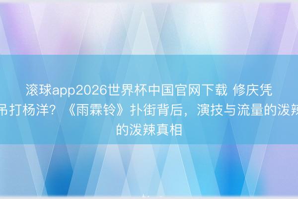 滚球app2026世界杯中国官网下载 修庆凭什么吊打杨洋?《雨霖铃》扑街背后,演技与流量的泼辣真相
