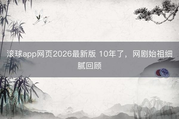 滚球app网页2026最新版 10年了,网剧始祖细腻回顾