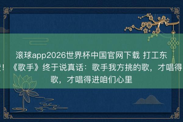 滚球app2026世界杯中国官网下载 打工东说念主怒赞!《歌手》终于说真话:歌手我方挑的歌,才唱得进咱们心里