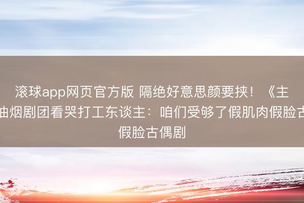 滚球app网页官方版 隔绝好意思颜要挟!《主角》油烟剧团看哭打工东谈主:咱们受够了假肌肉假脸古偶剧