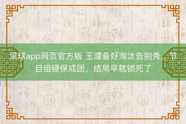 滚球app网页官方版 王濛备好淘汰告别秀,节目组硬保成团,结局早就锁死了