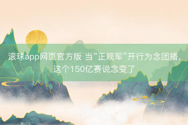 滚球app网页官方版 当“正规军”开行为念团播,这个150亿赛说念变了