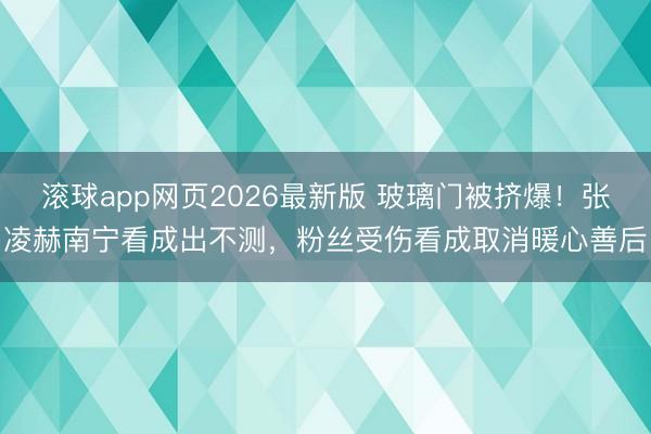 滚球app网页2026最新版 玻璃门被挤爆!张凌赫南宁看成出不测,粉丝受伤看成取消暖心善后