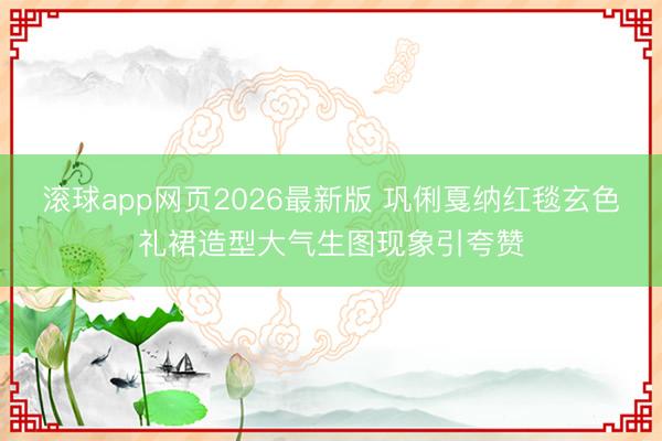 滚球app网页2026最新版 巩俐戛纳红毯玄色礼裙造型大气生图现象引夸赞