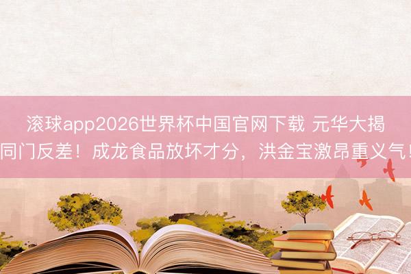 滚球app2026世界杯中国官网下载 元华大揭同门反差!成龙食品放坏才分,洪金宝激昂重义气!