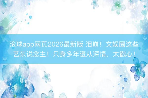 滚球app网页2026最新版 泪崩!文娱圈这些艺东说念主!只身多年遵从深情,太戳心!