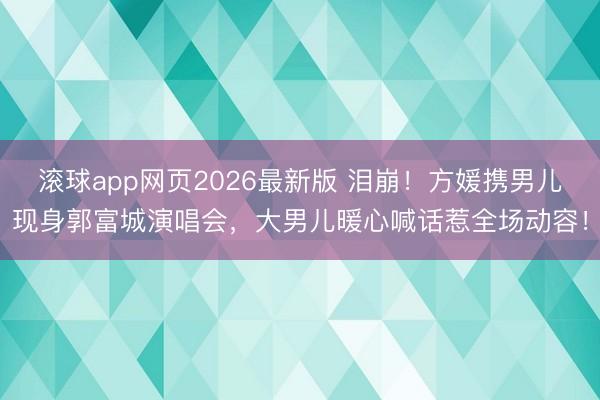 滚球app网页2026最新版 泪崩!方媛携男儿现身郭富城演唱会,大男儿暖心喊话惹全场动容!