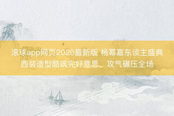滚球app网页2026最新版 杨幂嘉东谈主盛典西装造型酷飒完好意思,攻气碾压全场