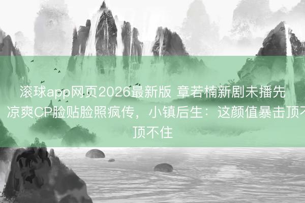 滚球app网页2026最新版 章若楠新剧未播先火!凉爽CP脸贴脸照疯传,小镇后生:这颜值暴击顶不住