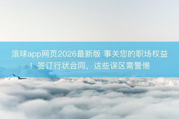 滚球app网页2026最新版 事关您的职场权益!签订行状合同,这些误区需警惕