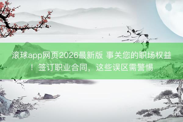 滚球app网页2026最新版 事关您的职场权益!签订职业合同,这些误区需警惕
