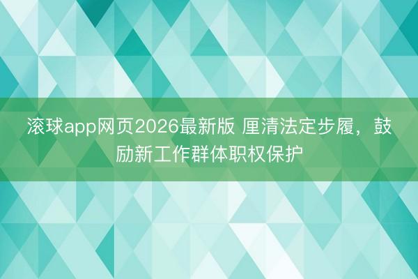 滚球app网页2026最新版 厘清法定步履,鼓励新工作群体职权保护