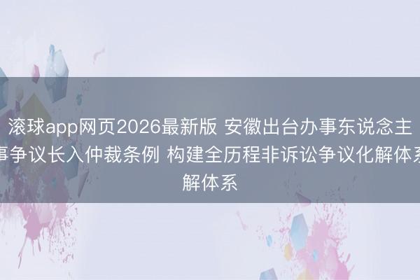 滚球app网页2026最新版 安徽出台办事东说念主事争议长入仲裁条例 构建全历程非诉讼争议化解体系