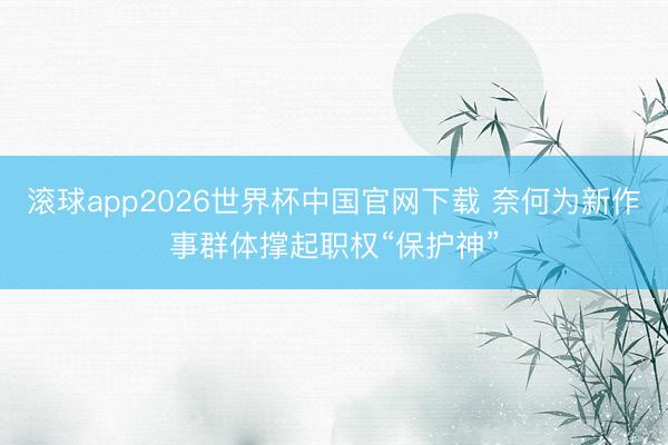 滚球app2026世界杯中国官网下载 奈何为新作事群体撑起职权“保护神”