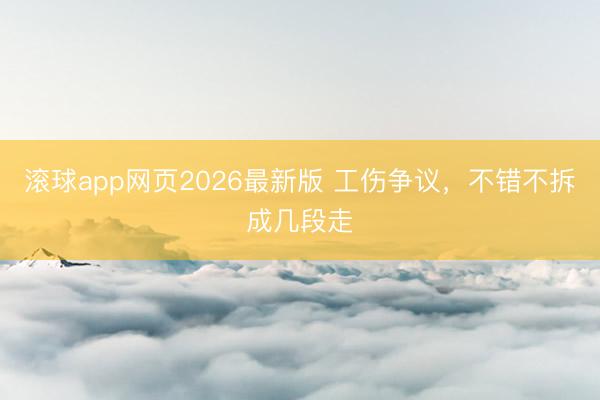 滚球app网页2026最新版 工伤争议,不错不拆成几段走