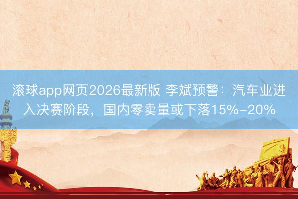 滚球app网页2026最新版 李斌预警:汽车业进入决赛阶段,国内零卖量或下落15%-20%