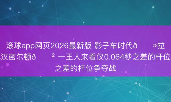滚球app网页2026最新版 影子车时代👻拉塞尔vs汉密尔顿😲 一王人来看仅0.064秒之差的杆位争夺战