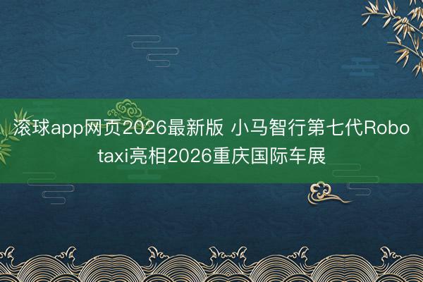 滚球app网页2026最新版 小马智行第七代Robotaxi亮相2026重庆国际车展