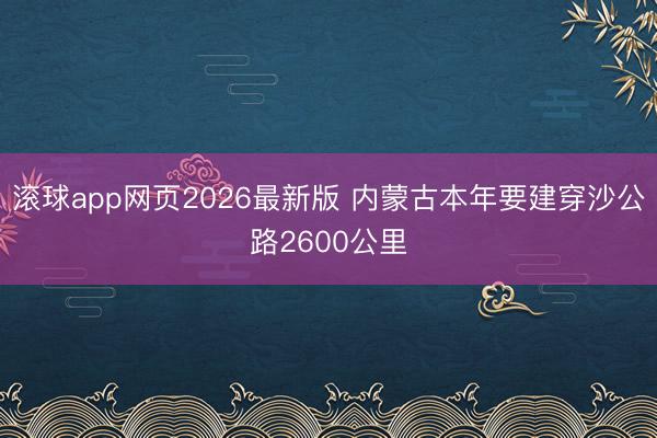 滚球app网页2026最新版 内蒙古本年要建穿沙公路2600公里