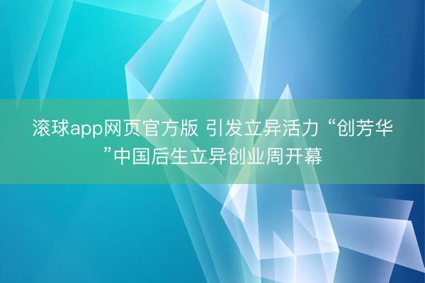 滚球app网页官方版 引发立异活力 “创芳华”中国后生立异创业周开幕