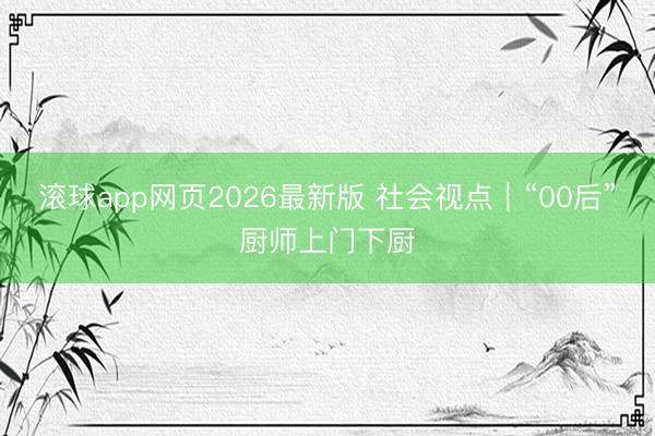 滚球app网页2026最新版 社会视点｜“00后”厨师上门下厨