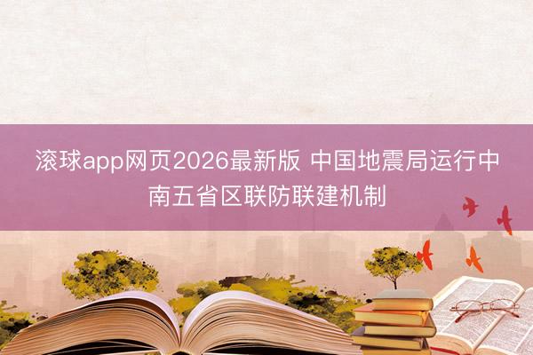 滚球app网页2026最新版 中国地震局运行中南五省区联防联建机制