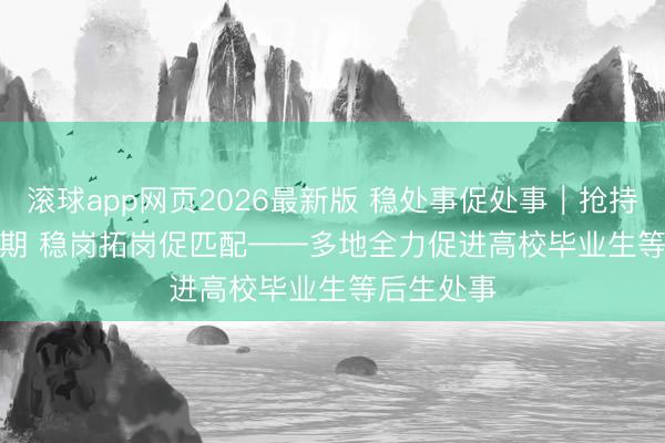 滚球app网页2026最新版 稳处事促处事|抢持求职要害期 稳岗拓岗促匹配——多地全力促进高校毕业生等后生处事