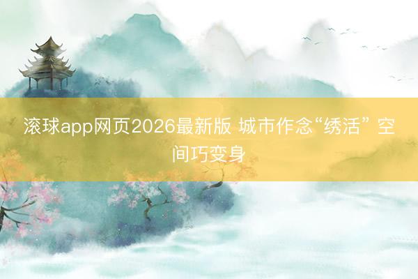 滚球app网页2026最新版 城市作念“绣活” 空间巧变身