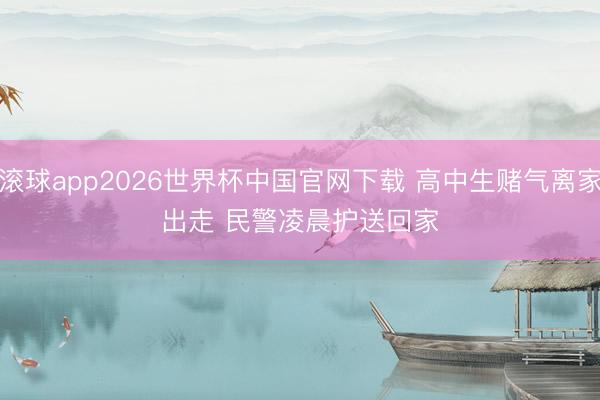 滚球app2026世界杯中国官网下载 高中生赌气离家出走 民警凌晨护送回家