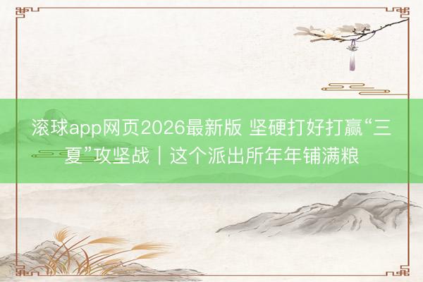 滚球app网页2026最新版 坚硬打好打赢“三夏”攻坚战|这个派出所年年铺满粮