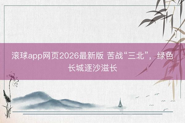 滚球app网页2026最新版 苦战“三北”,绿色长城逐沙滋长