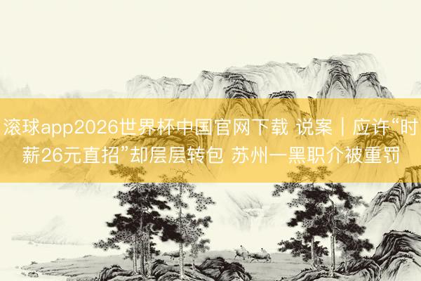 滚球app2026世界杯中国官网下载 说案|应许“时薪26元直招”却层层转包 苏州一黑职介被重罚