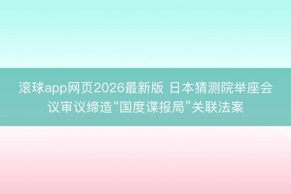 滚球app网页2026最新版 日本猜测院举座会议审议缔造“国度谍报局”关联法案