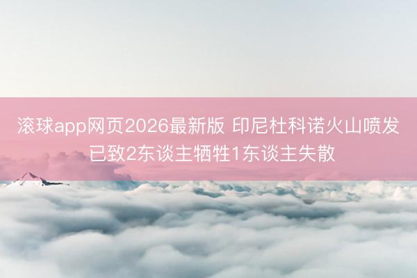 滚球app网页2026最新版 印尼杜科诺火山喷发 已致2东谈主牺牲1东谈主失散