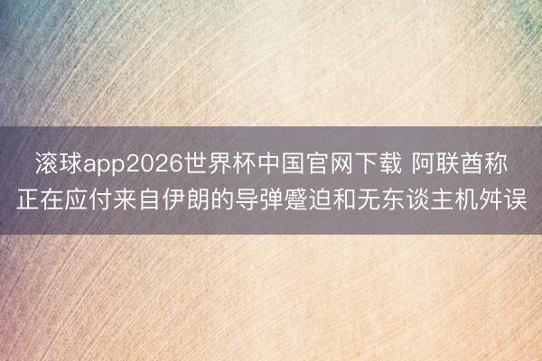 滚球app2026世界杯中国官网下载 阿联酋称正在应付来自伊朗的导弹蹙迫和无东谈主机舛误