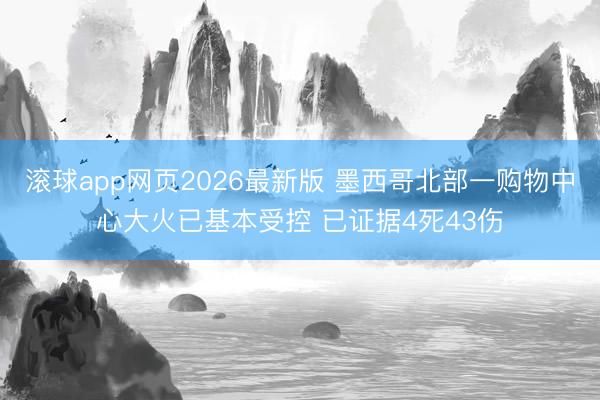 滚球app网页2026最新版 墨西哥北部一购物中心大火已基本受控 已证据4死43伤
