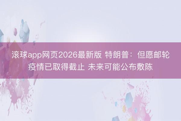 滚球app网页2026最新版 特朗普:但愿邮轮疫情已取得截止 未来可能公布敷陈