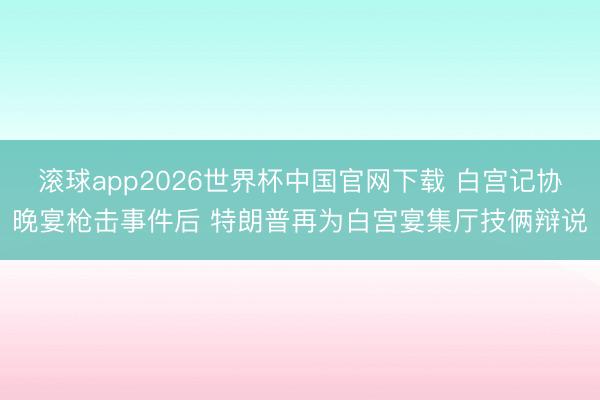 滚球app2026世界杯中国官网下载 白宫记协晚宴枪击事件后 特朗普再为白宫宴集厅技俩辩说