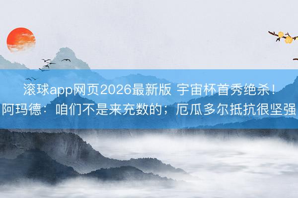 滚球app网页2026最新版 宇宙杯首秀绝杀！阿玛德：咱们不是来充数的；厄瓜多尔抵抗很坚强