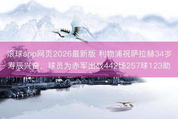 滚球app网页2026最新版 利物浦祝萨拉赫34岁寿辰兴奋，球员为赤军出战442场257球123助