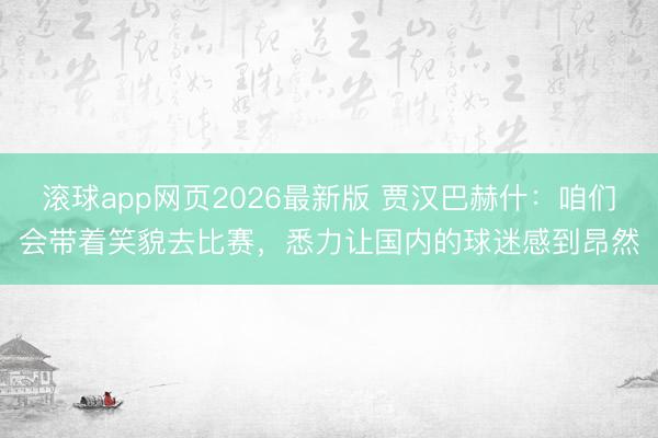 滚球app网页2026最新版 贾汉巴赫什:咱们会带着笑貌去比赛,悉力让国内的球迷感到昂然