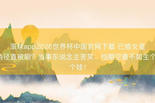 滚球app2026世界杯中国官网下载 已婚女星选角径直被刷？当事东说念主苦笑：档期空着不如生个娃！