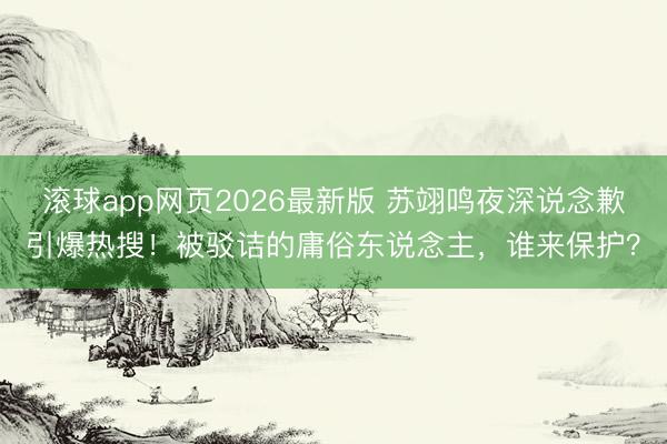 滚球app网页2026最新版 苏翊鸣夜深说念歉引爆热搜!被驳诘的庸俗东说念主,谁来保护?