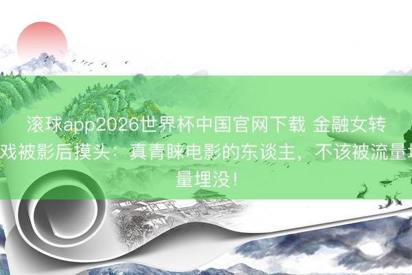滚球app2026世界杯中国官网下载 金融女转行演戏被影后摸头：真青睐电影的东谈主，不该被流量埋没！