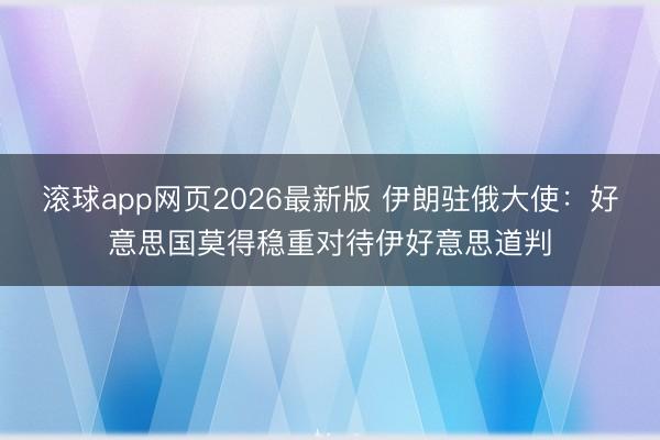 滚球app网页2026最新版 伊朗驻俄大使:好意思国莫得稳重对待伊好意思道判