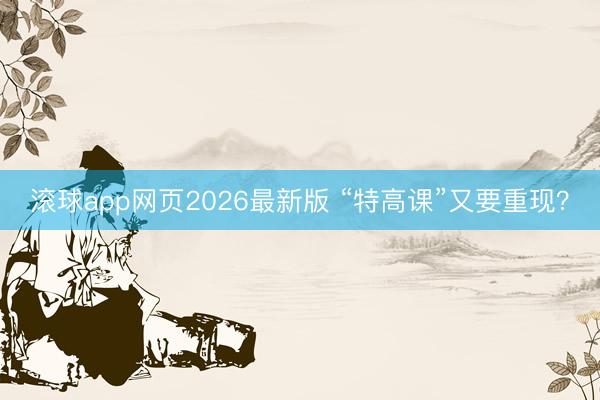 滚球app网页2026最新版 “特高课”又要重现?