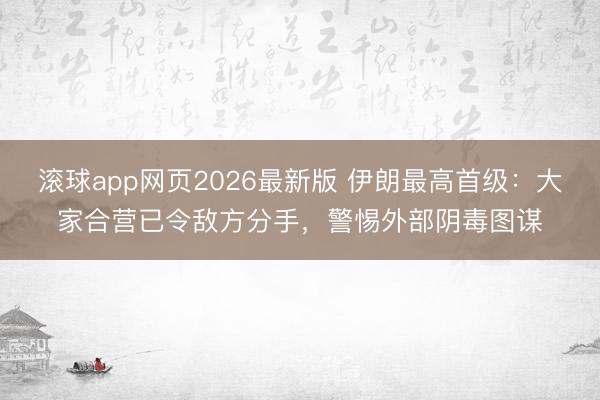 滚球app网页2026最新版 伊朗最高首级:大家合营已令敌方分手,警惕外部阴毒图谋