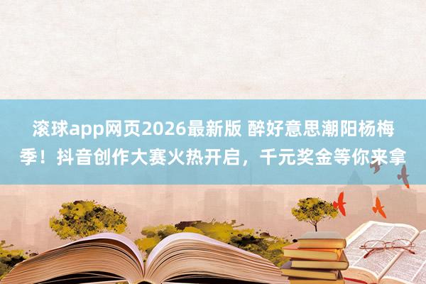 滚球app网页2026最新版 醉好意思潮阳杨梅季!抖音创作大赛火热开启,千元奖金等你来拿