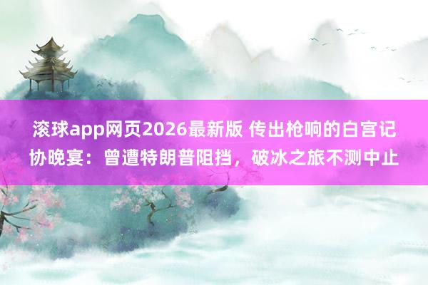 滚球app网页2026最新版 传出枪响的白宫记协晚宴:曾遭特朗普阻挡,破冰之旅不测中止