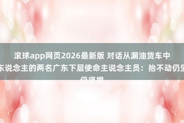 滚球app网页2026最新版 对话从漏油货车中救东说念主的两名广东下层使命主说念主员:抬不动仍坚捏